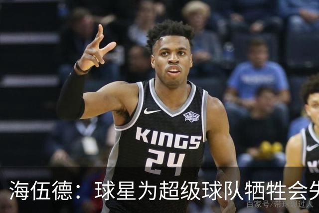 海伍德：球星为超级球队牺牲会失去最佳阵容和全明星 比如乐福